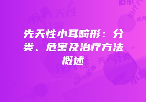 先天性小耳畸形：分类、危害及治疗方法概述