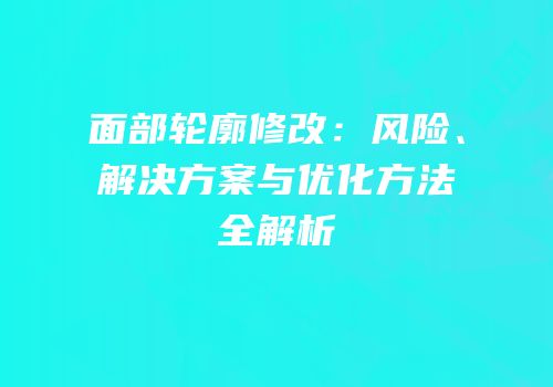 面部轮廓修改：风险、解决方案与优化方法全解析