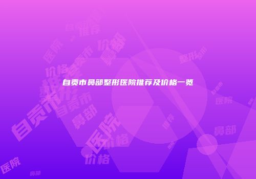 自贡市鼻部整形医院推荐及价格一览