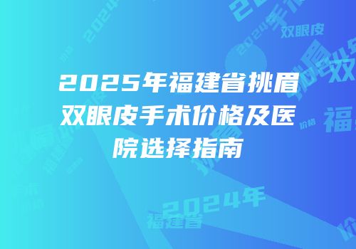 2025年福建省挑眉双眼皮手术价格及医院选择指南