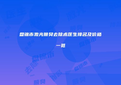 盘锦市激光腋臭去除术医生排名及价格一览