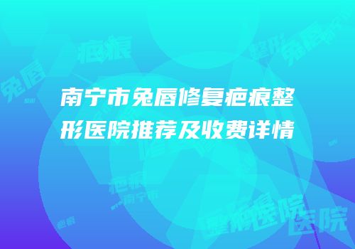 南宁市兔唇修复疤痕整形医院推荐及收费详情