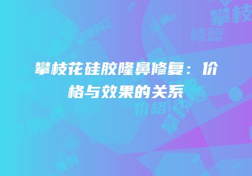 攀枝花硅胶隆鼻修复：价格与效果的关系