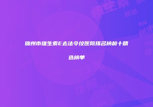 锦州市维生素E去法令纹医院排名榜前十精选榜单