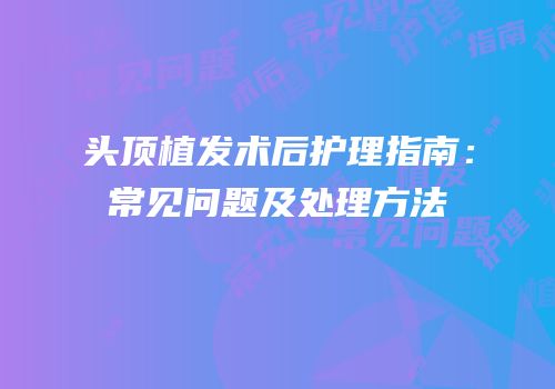 头顶植发术后护理指南：常见问题及处理方法