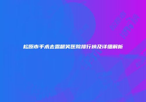 松原市手术去露龈笑医院排行榜及详细解析
