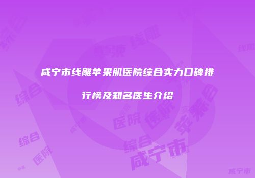 咸宁市线雕苹果肌医院综合实力口碑排行榜及知名医生介绍