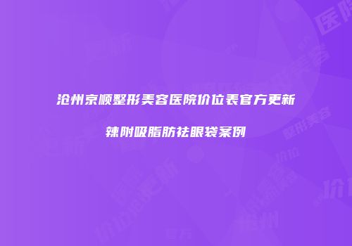 沧州京顺整形美容医院价位表官方更新辣附吸脂肪祛眼袋案例