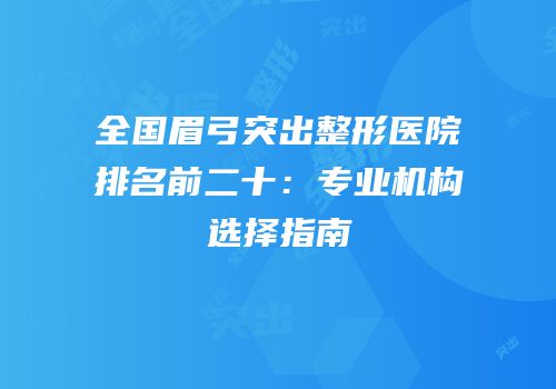 全国眉弓突出整形医院排名前二十：专业机构选择指南