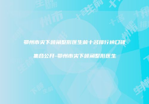 鄂州市尖下颌角整形医生前十名排行榜口碑集合公开-鄂州市尖下颌角整形医生