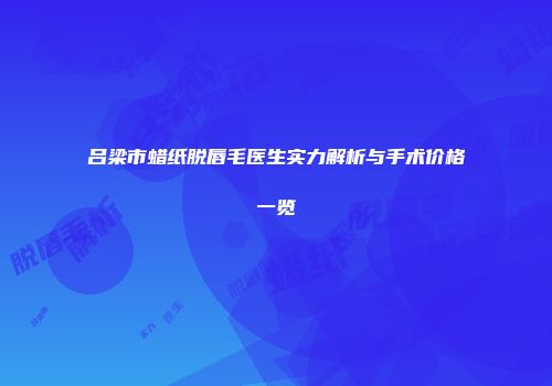 吕梁市蜡纸脱唇毛医生实力解析与手术价格一览