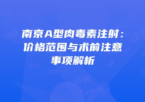 南京A型肉毒素注射：价格范围与术前注意事项解析