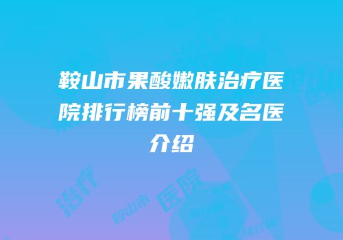 鞍山市果酸嫩肤治疗医院排行榜前十强及名医介绍