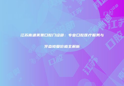 江苏南通美奥口腔门诊部：专业口腔医疗服务与牙齿修复价格全解析