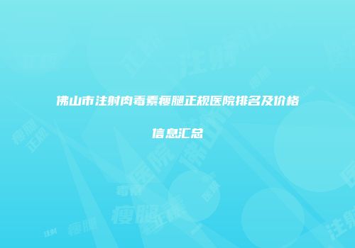 佛山市注射肉毒素瘦腿正规医院排名及价格信息汇总