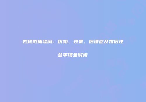妙桃假体隆胸：价格、效果、后遗症及术后注意事项全解析