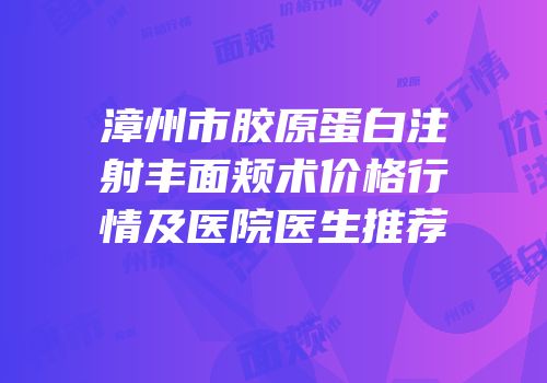 漳州市胶原蛋白注射丰面颊术价格行情及医院医生推荐
