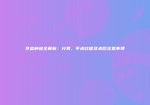 牙齿种植全解析：分类、手术过程及术后注意事项