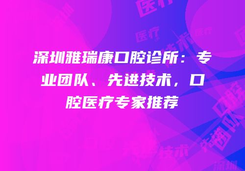 深圳雅瑞康口腔诊所：专业团队、先进技术，口腔医疗专家推荐