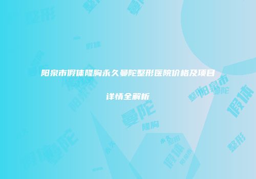 阳泉市假体隆胸永久曼陀整形医院价格及项目详情全解析