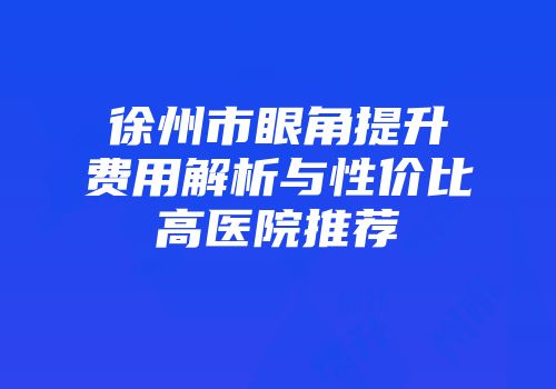 徐州市眼角提升费用解析与性价比高医院推荐