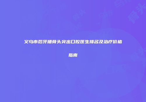 义乌市后牙槽骨头突出口腔医生排名及治疗价格指南
