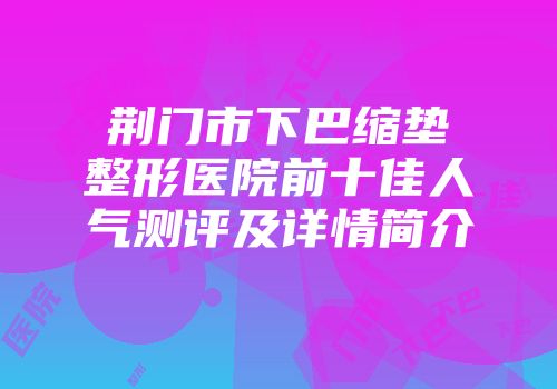 荆门市下巴缩垫整形医院前十佳人气测评及详情简介