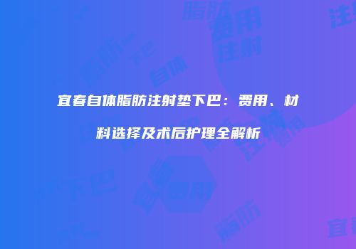 宜春自体脂肪注射垫下巴：费用、材料选择及术后护理全解析