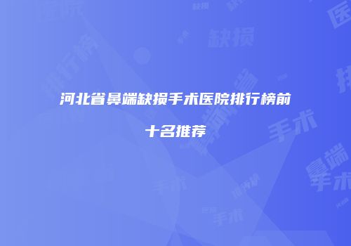 河北省鼻端缺损手术医院排行榜前十名推荐