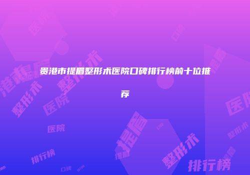 贵港市提眉整形术医院口碑排行榜前十位推荐