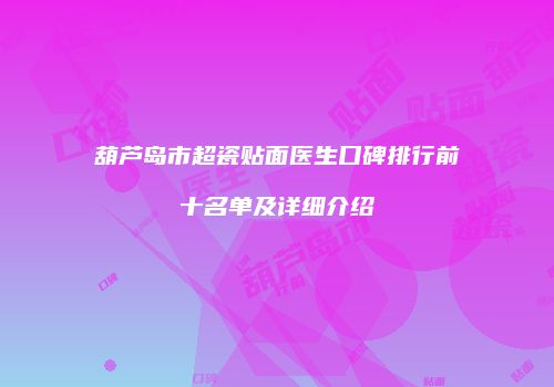葫芦岛市超瓷贴面医生口碑排行前十名单及详细介绍