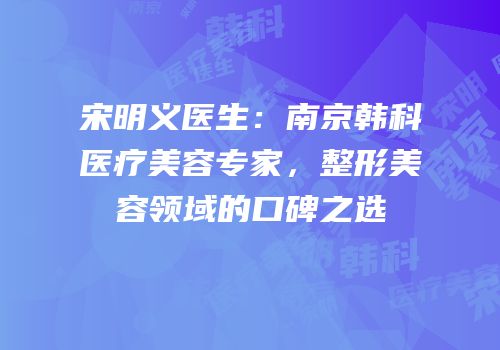 宋明义医生：南京韩科医疗美容专家，整形美容领域的口碑之选