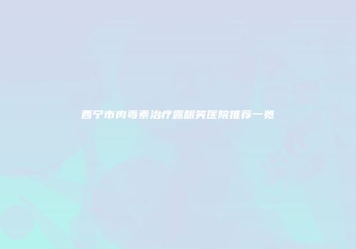 西宁市肉毒素治疗露龈笑医院推荐一览