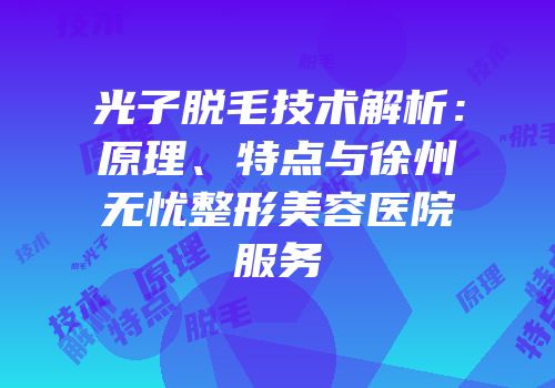 光子脱毛技术解析：原理、特点与徐州无忧整形美容医院服务