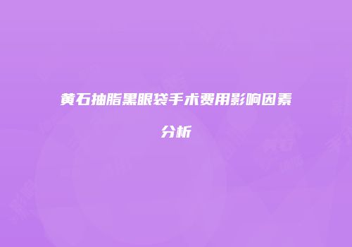 黄石抽脂黑眼袋手术费用影响因素分析