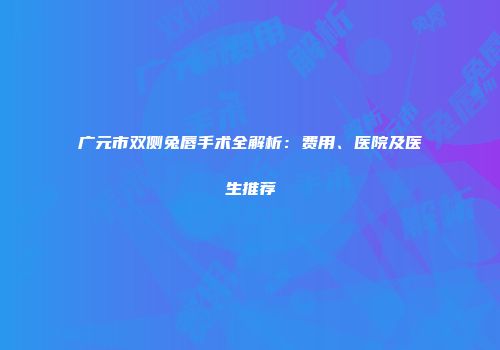 广元市双侧兔唇手术全解析：费用、医院及医生推荐
