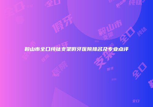 鞍山市全口纯钛支架假牙医院排名及专业点评
