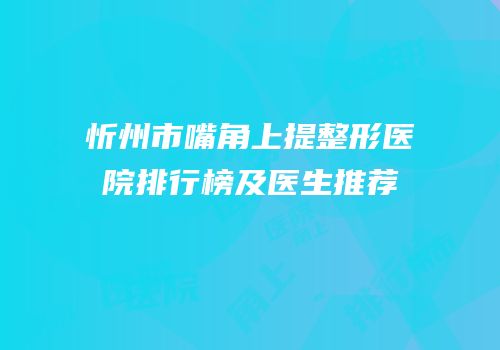 忻州市嘴角上提整形医院排行榜及医生推荐