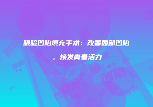 眼睑凹陷填充手术：改善面部凹陷，焕发青春活力