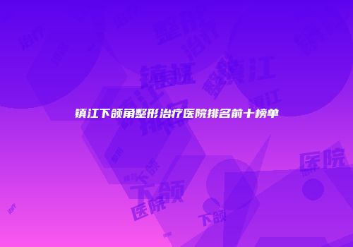 镇江下颌角整形治疗医院排名前十榜单
