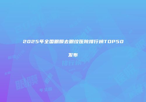 2025年全国眼膜去眼纹医院排行榜TOP50发布