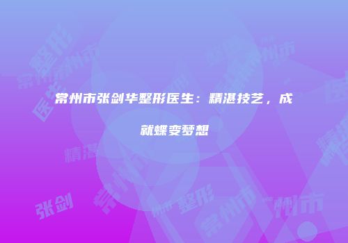 常州市张剑华整形医生：精湛技艺，成就蝶变梦想