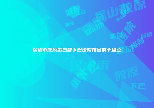 保山市胶原蛋白垫下巴医院排名前十盘点