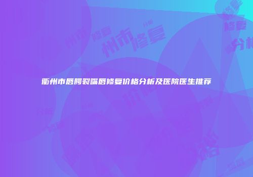 衢州市唇腭裂嘴唇修复价格分析及医院医生推荐