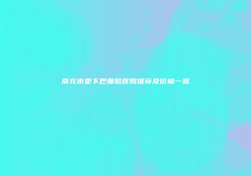南充市垫下巴瘦脸医院推荐及价格一览