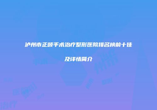 泸州市正颌手术治疗整形医院排名榜前十佳及详情简介