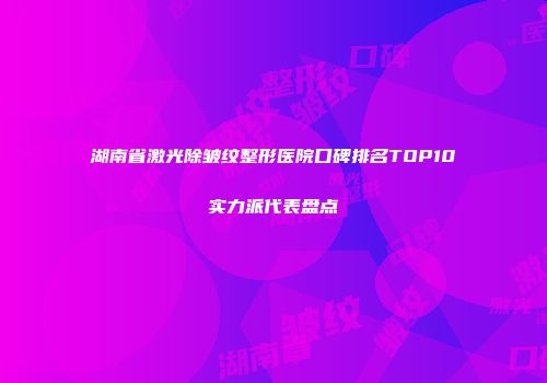 湖南省激光除皱纹整形医院口碑排名TOP10实力派代表盘点