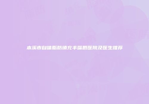本溪市自体脂肪填充丰嘴唇医院及医生推荐