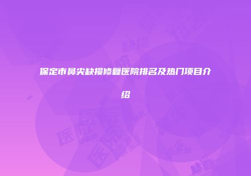 保定市鼻尖缺损修复医院排名及热门项目介绍