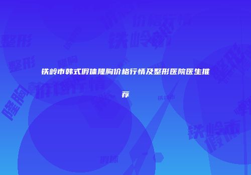 铁岭市韩式假体隆胸价格行情及整形医院医生推荐